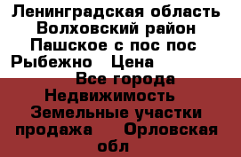 Ленинградская область Волховский район Пашское с/пос пос. Рыбежно › Цена ­ 1 000 000 - Все города Недвижимость » Земельные участки продажа   . Орловская обл.